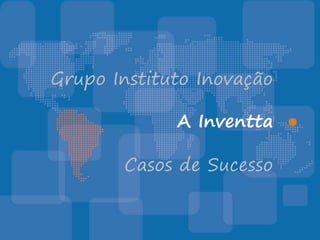 Grupo Instituto Inovação

             A Inventta ●

       Casos de Sucesso
 