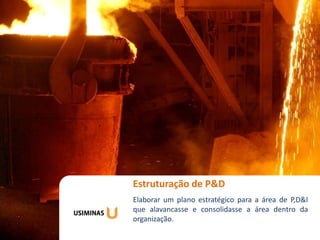 Estruturação de P&D Futuro
Workshop Gestão do
Elaborar um plano estratégico para a área de P,D&I
que alavancasse e consolidasse a área dentro da
organização.
 