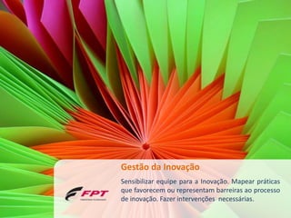 Gestão da Inovação
Sensibilizar equipe para a Inovação. Mapear práticas
que favorecem ou representam barreiras ao processo
de inovação. Fazer intervenções necessárias.
 