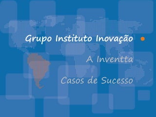 Grupo Instituto Inovação ●

             A Inventta

       Casos de Sucesso
 