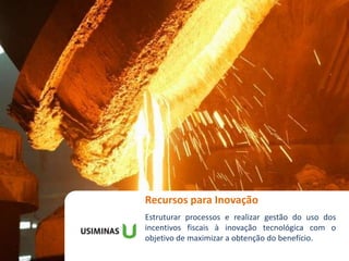 Recursos para Inovação
Workshop Gestão do Futuro
Estruturar processos e realizar gestão do uso dos
incentivos fiscais à inovação tecnológica com o
objetivo de maximizar a obtenção do benefício.
 