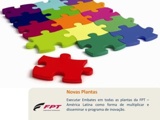 Novas Plantas
Executar Embates em todas as plantas da FPT –
América Latina como forma de multiplicar e
disseminar o programa de inovação.
 