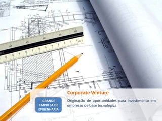 Corporate Venture
  GRANDE     Originação de oportunidades para investimento em
EMPRESA DE   empresas de base tecnológica
ENGENHARIA
 