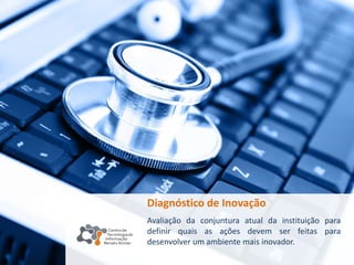 Diagnóstico de Inovação
Avaliação da conjuntura atual da instituição para
definir quais as ações devem ser feitas para
desenvolver um ambiente mais inovador.
 