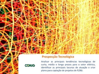 Workshop Gestão do Futuro
Prospecção Tecnológica
Analisar as principais tendências tecnológicas de
curto, médio e longo prazos para o setor elétrico,
identificar as principais lacunas de atuação e criar
plano para captação de projetos de P,D&I.
 