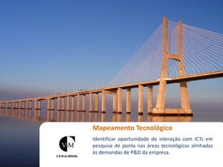 Mapeamento Tecnológico
Identificar oportunidade de interação com ICTs em
pesquisa de ponta nas áreas tecnológicas alinhadas
às demandas de P&D da empresa.
 