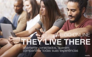 altamente conectados, querem
compartilhar todas suas experiências
THEY LIVE THERE
WE GO ONLINE
 