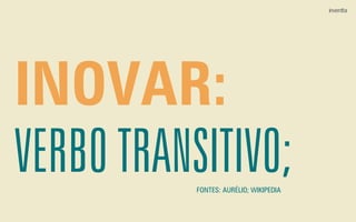 INOVAR:
VERBO TRANSITIVO;FONTES: AURÉLIO; WIKIPEDIA
 