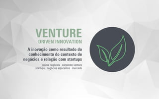VENTURE
DRIVEN INNOVATION
A inovação como resultado do
conhecimento do contexto de
negócios e relação com startups
novos negócios . corporate venture
startups . negócios adjacentes . mercado
 