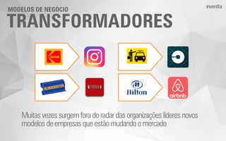 TRANSFORMADORES
MODELOS DE NEGÓCIO
Muitasvezessurgemfora do radardasorganizaçõeslíderesnovos
modelosdeempresasqueestãomudandoomercado
 