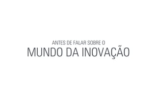 ANTES DE FALAR SOBRE O
MUNDO DA INOVAÇÃO
 