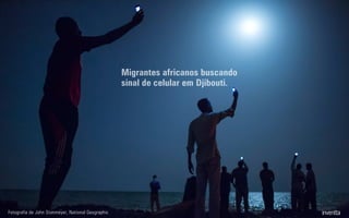 Migrantes africanos buscando
sinal de celular em Djibouti.
Fotografia de John Stanmeyer, National Geographic
 