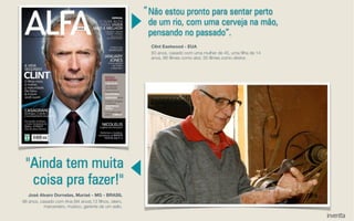 Não estou pronto para sentar perto
de um rio, com uma cerveja na mão,
pensando no passado”.
“
Clint Eastwood - EUA
83 anos, casado com uma mulher de 45, uma ﬁlha de 14
anos, 66 ﬁlmes como ator, 35 ﬁlmes como diretor.
"Ainda tem muita
coisa pra fazer!"
José Alvaro Dornelas, Muriaé - MG - BRASIL
96 anos, casado com Ana (94 anos),13 ﬁlhos, oleiro,
marceneiro, músico, gerente de um asilo.
 