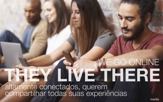 altamente conectados, querem
compartilhar todas suas experiências
THEY LIVE THERE
WE GO ONLINE
 