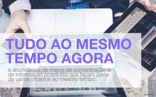 TUDO AO MESMO
TEMPO AGORA
a abundância de meios de comunicação e
de informação possibilita que façam parte
de vários projetos ao mesmo tempo.
 