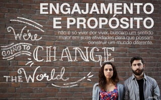 ENGAJAMENTO
E PROPÓSITOnão é só viver por viver, buscam um sentido
maior em suas atividades para que possam
construir um mundo diferente.
 