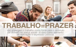 TRABALHO=PRAZERnão enxergam o trabalho como fonte para o acúmulo
de dinheiro ou status social - é visto como elemento
de realização e expressão pessoal.
 