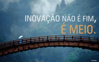 É MEIO.
INOVAÇÃO NÃO É FIM,
 