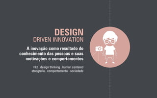 DESIGN
DRIVEN INNOVATION
A inovação como resultado do
conhecimento das pessoas e suas
motivações e comportamentos
mkt . design thinking . human centered
etnografia . comportamento . sociedade
 