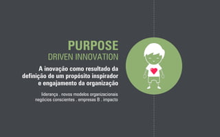 PURPOSE
DRIVEN INNOVATION
A inovação como resultado da
definição de um propósito inspirador
e engajamento da organização
liderança . novos modelos organizacionais
negócios conscientes . empresas B . impacto
 