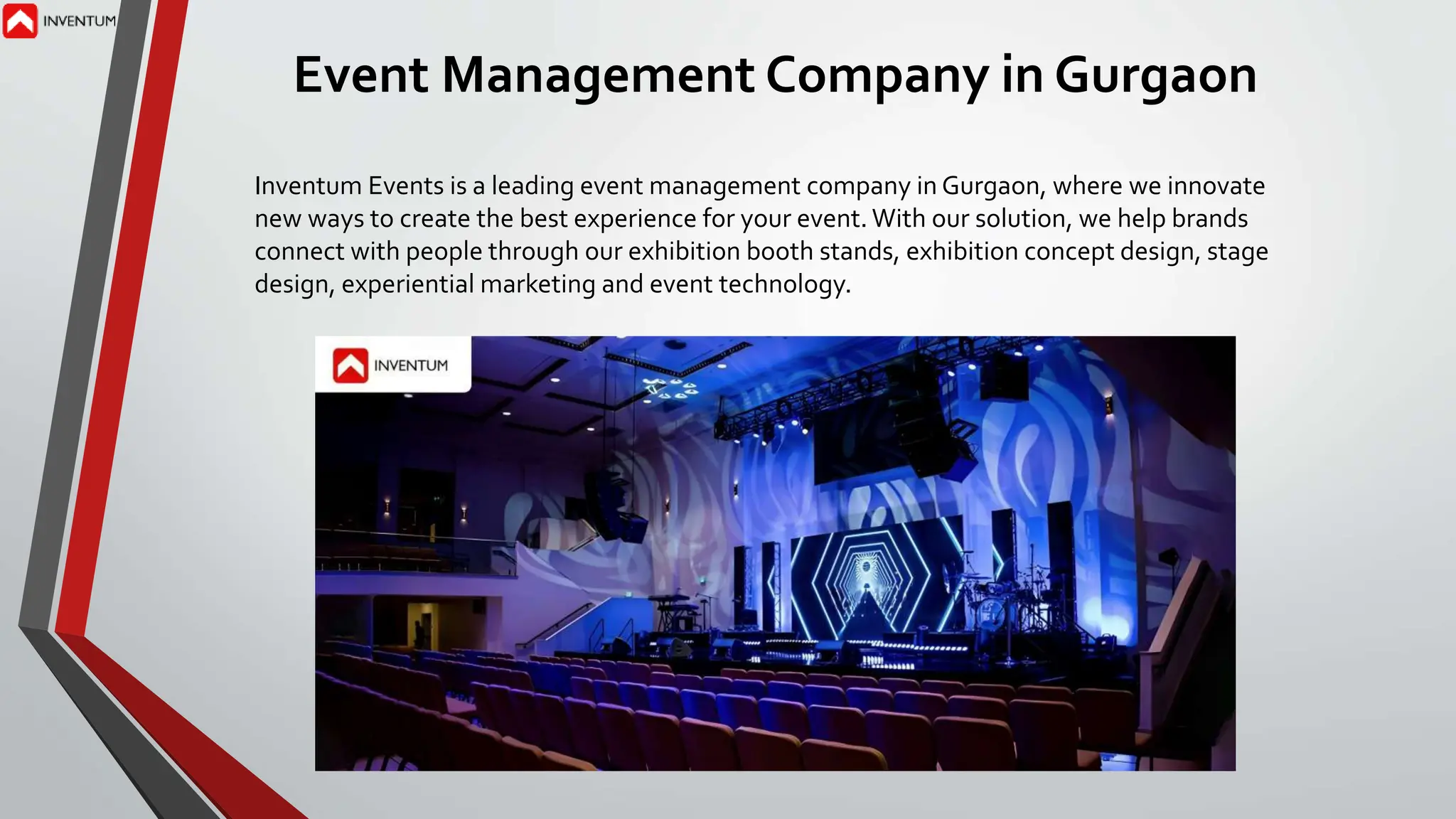 Event Management Company in Gurgaon
Inventum Events is a leading event management company in Gurgaon, where we innovate
new ways to create the best experience for your event. With our solution, we help brands
connect with people through our exhibition booth stands, exhibition concept design, stage
design, experiential marketing and event technology.
 