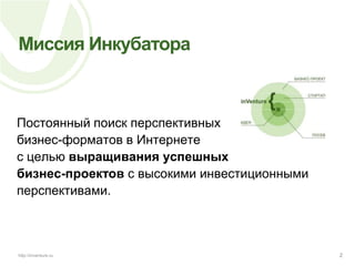 Миссия Инкубатора	Постоянный поиск перспективных бизнес-форматов в Интернете с целью выращивания успешных бизнес-проектов c высокими инвестиционными перспективами.2http://inventure.ru