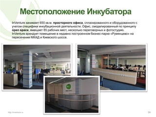 Перспективы диверсификации направлений деятельности Инкубатора	Накопленные знания в области:построения системы поиска проектовпроведения тщательной проверки проектов на предмет их инвестиционной перспективностиорганизации процесса инкубирования проекта в техническом, коммерческом и организационном планахпостроения эффективных IR	позволяют диверсифицировать направления деятельности Инкубатора за счет создания Экспертных Советов, специализированных по иным отраслям – телекоммуникации, IT, «новые медиа».20http://inventure.ru