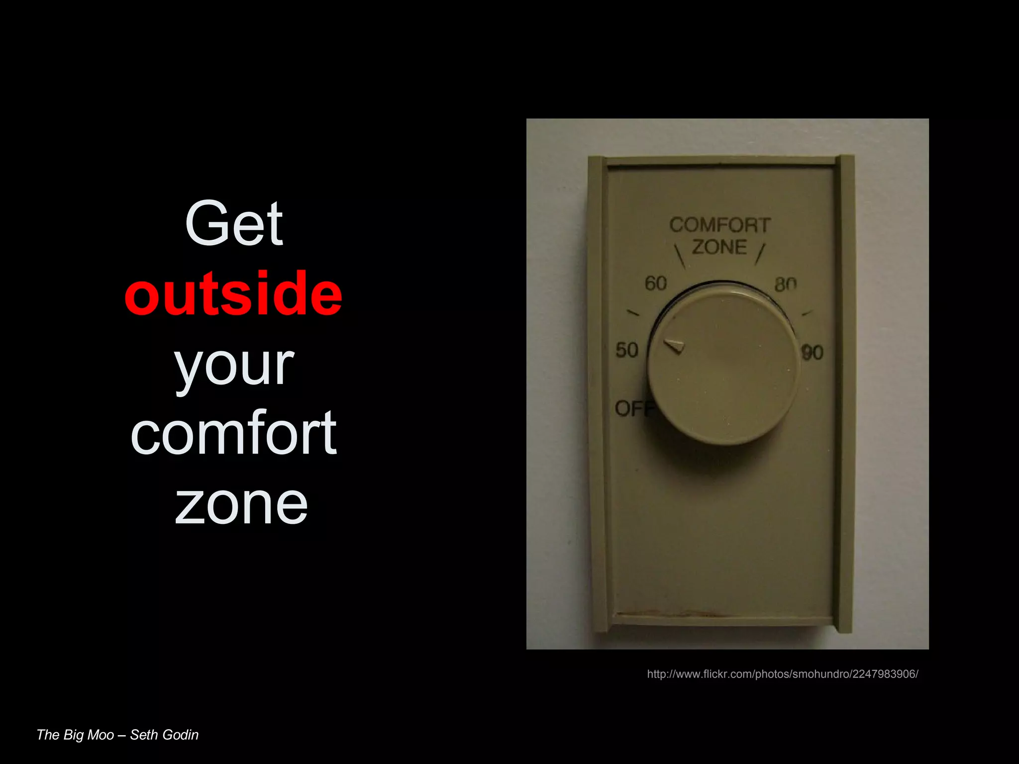 Get  outside   your  comfort  zone The Big Moo – Seth Godin http://www.flickr.com/photos/smohundro/2247983906/ 