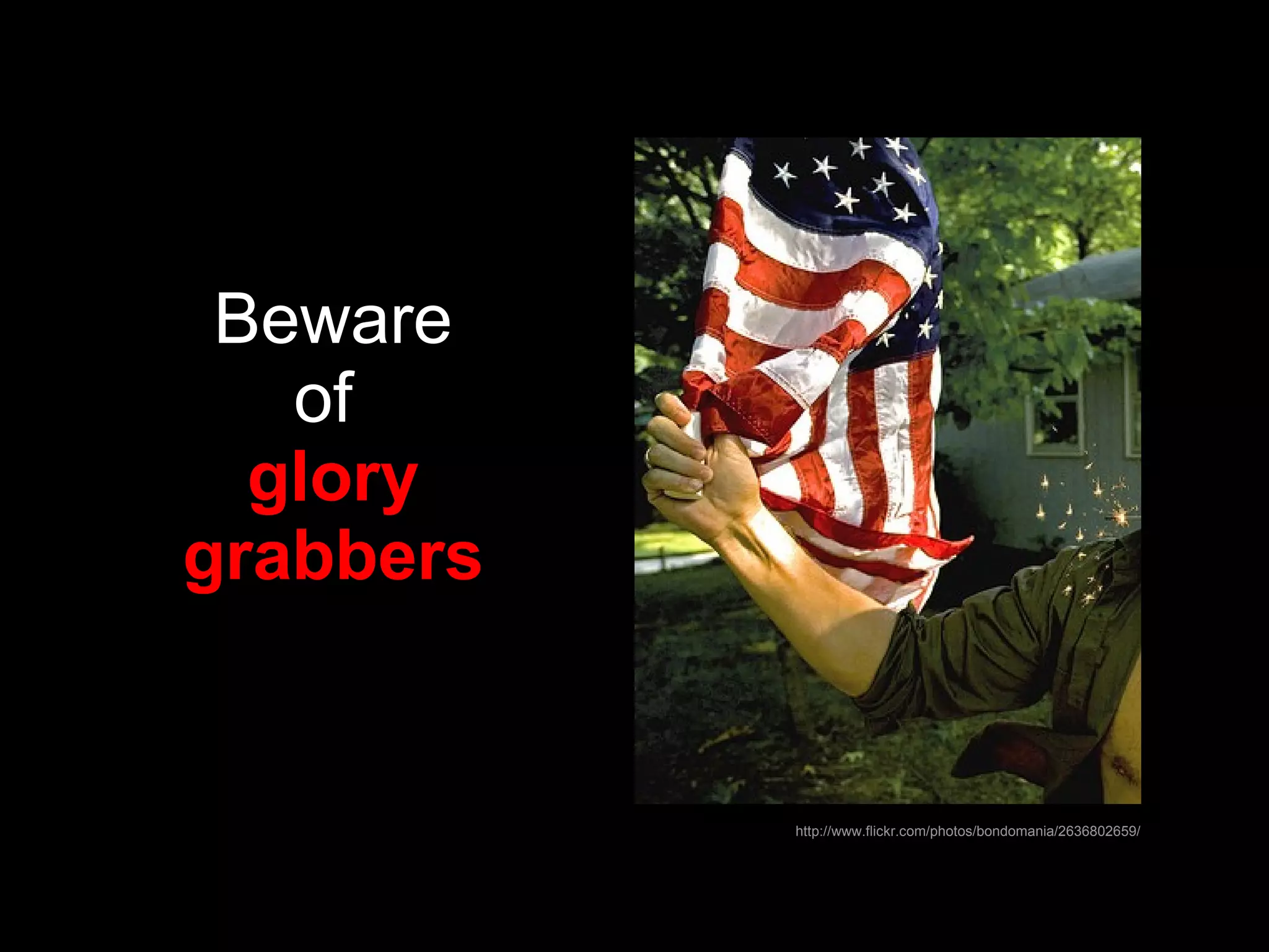 Beware of  glory grabbers http://www.flickr.com/photos/bondomania/2636802659/ 