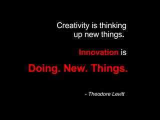Creativity is thinking up new things .  Innovation   is - Theodore Levitt   Doing. New. Things. 