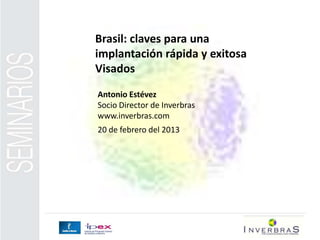 Brasil: claves para una
implantación rápida y exitosa
Visados
Antonio Estévez
Socio Director de Inverbras
www.inverbras.com
20 de febrero del 2013
 