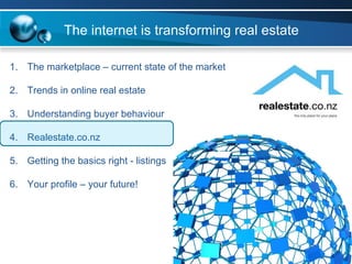The marketplace – current state of the market Trends in online real estate Understanding buyer behaviour Realestate.co.nz  Getting the basics right - listings Your profile – your future! The internet is transforming real estate 