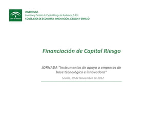 Financiación de Capital Riesgo

JORNADA “Instrumentos de apoyo a empresas de
      base tecnológica e innovadora”
           Sevilla, 29 de Noviembre de 2012
 