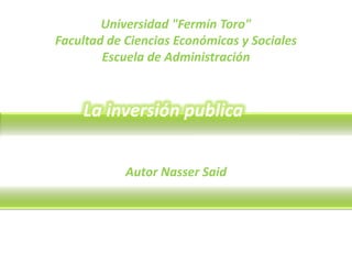 Universidad "Fermín Toro"
Facultad de Ciencias Económicas y Sociales
Escuela de Administración
Autor Nasser Said
La inversión publicaLa inversión publica
 
