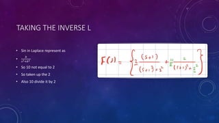 TAKING THE INVERSE L
• Sin in Laplace represent as
•
𝑏
𝑠2+𝑏2
• So 10 not equal to 2
• So taken up the 2
• Also 10 divide it by 2
 