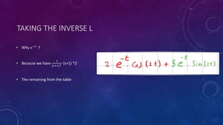 TAKING THE INVERSE L
• Why 𝑒−𝑡
?
• Because we have
1
(𝑠+1)2 (s+1) *2
• The remaining from the table
 