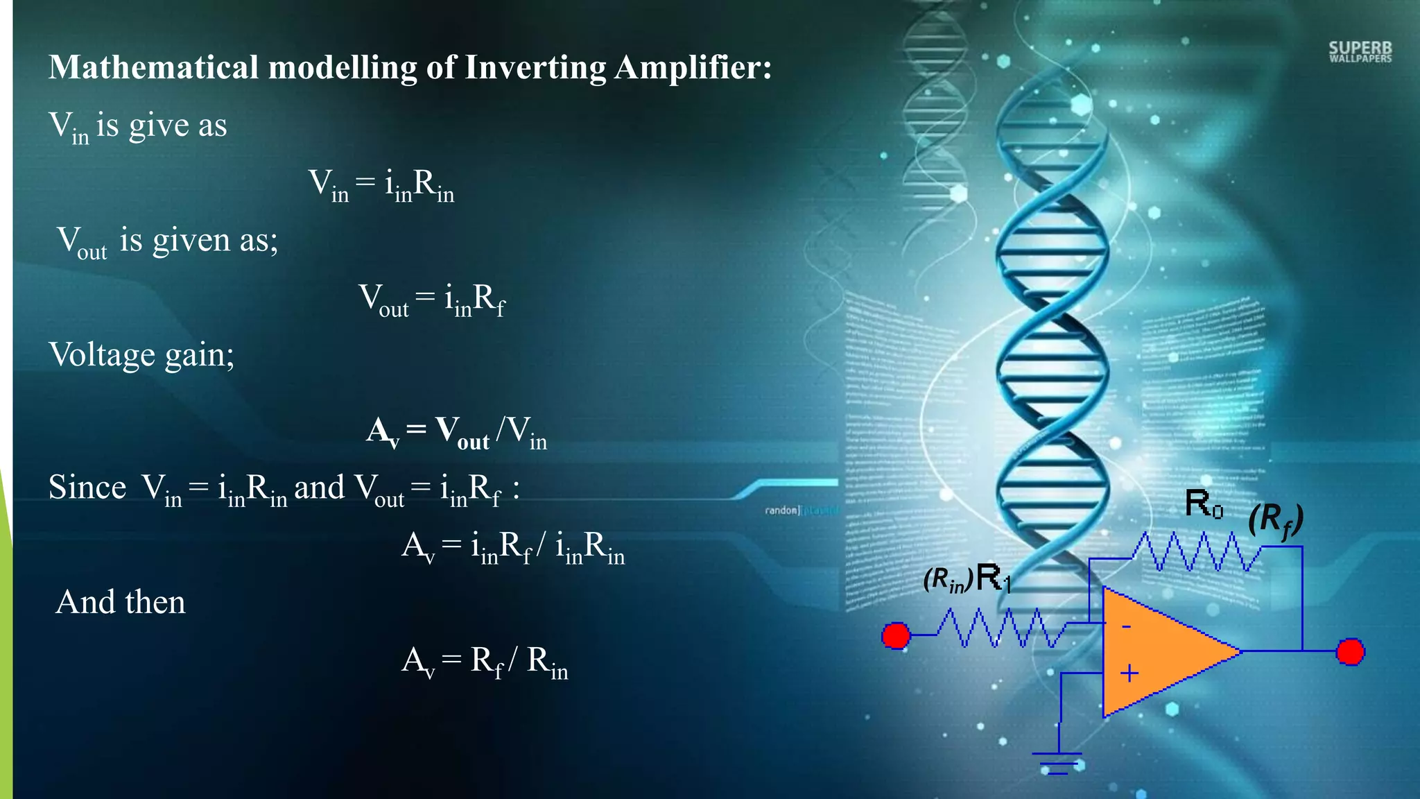 Mathematical modelling of Inverting Amplifier:
Vin is give as
Vin = iinRin
Vout is given as;
Vout = iinRf
Voltage gain;
Av = Vout /Vin
Since Vin = iinRin and Vout = iinRf :
Av = iinRf / iinRin
And then
Av = Rf / Rin
(Rf)
(Rin)
 