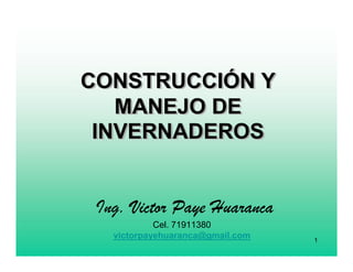 1
Ing. Victor Paye Huaranca
Cel. 71911380
victorpayehuaranca@gmail.com
CONSTRUCCIÓN Y
MANEJO DE
INVERNADEROS
CONSTRUCCICONSTRUCCIÓÓN YN Y
MANEJO DEMANEJO DE
INVERNADEROSINVERNADEROS
 