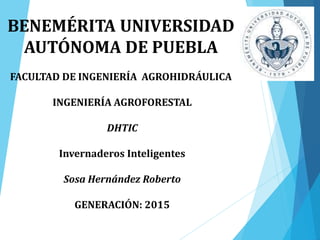 BENEMÉRITA UNIVERSIDAD
AUTÓNOMA DE PUEBLA
FACULTAD DE INGENIERÍA AGROHIDRÁULICA
INGENIERÍA AGROFORESTAL
DHTIC
Invernaderos Inteligentes
Sosa Hernández Roberto
GENERACIÓN: 2015
 