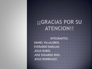 INTEGRANTES:
DANIEL VILLALOBOS.
EVERARDO BARAJAS.
JESUS RUBIO.
JOSE EDUARDO RIOS.
JESUS RODRIGUEZ.
 