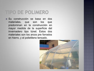  Su construcción se basa en dos
materiales, que son los que
predominan en la construcción en
mayor medida de la superficie del
invernadero tipo túnel. Estos dos
materiales son los arcos pre forrados
en hierro, y el polietileno tensado.
 