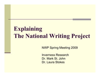 Explaining
The National Writing Project
          NWP Spring Meeting 2009

          Inverness Research
          Dr. Mark St. John
          Dr. Laura Stokes
 