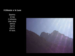 Il  Silenzio e la Luce Dentro  di me il silenzio. Una voce  antica narra storie  di luce. 