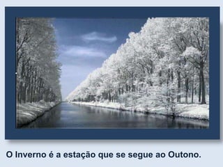 O Inverno é a estação que se segue ao Outono.