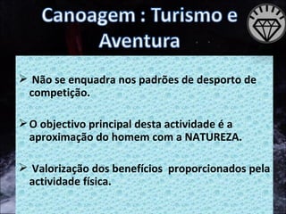 Não se enquadra nos padrões de desporto de competição. O objectivo principal desta actividade é a aproximação do homem com a NATUREZA. Valorização dos benefícios  proporcionados pela actividade física. 
