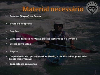 Caiaque (Kayak) ou Canoa Botas de neoprene Calções Camisola térmica no Verão ou fato isotérmico no Inverno Colete salva vidas Pagaia Dependendo do tipo de kayak utilizado, e ou, disciplina praticada: Saiote impermeável  Capacete de segurança 