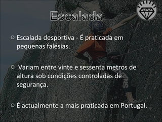 Escalada desportiva -  É praticada em pequenas falésias. Variam entre vinte e sessenta metros de altura sob condições controladas de segurança. É actualmente a mais praticada em Portugal. 