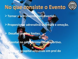 Tornar o seu Inverno mais divertido. Proporcionar adrenalina, aventura e emoção. Desafiar os seus limites. Apostar no entretenimento desportivo. Reverter o capital adquirido em prol do ambiente. 