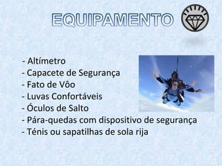 - Altímetro  - Capacete de Segurança - Fato de Vôo - Luvas Confortáveis - Óculos de Salto - Pára-quedas com dispositivo de segurança  - Ténis ou sapatilhas de sola rija  