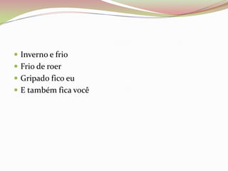  Inverno e frio
 Frio de roer
 Gripado fico eu
 E também fica você
 